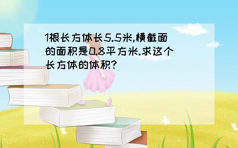 1根长方体长5.5米,横截面的面积是0.8平方米.求这个长方体的体积?