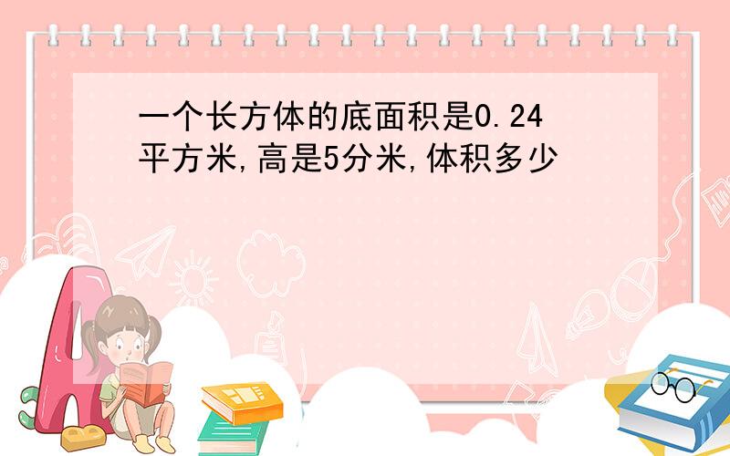 一个长方体的底面积是0.24平方米,高是5分米,体积多少