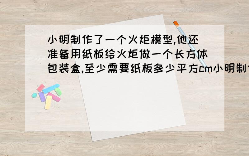 小明制作了一个火炬模型,他还准备用纸板给火炬做一个长方体包装盒,至少需要纸板多少平方cm小明制作了一个“北京2008奥运祥云火炬”模型,他还准备用纸板给火炬做一个长方体包装盒,至少