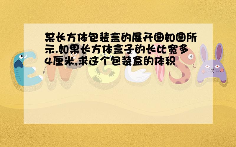 某长方体包装盒的展开图如图所示.如果长方体盒子的长比宽多4厘米,求这个包装盒的体积