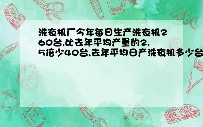 洗衣机厂今年每日生产洗衣机260台,比去年平均产量的2.5倍少40台,去年平均日产洗衣机多少台?方程解应用题