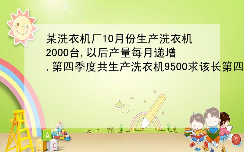 某洗衣机厂10月份生产洗衣机2000台,以后产量每月递增,第四季度共生产洗衣机9500求该长第四季度产量平均每月增长的百分率