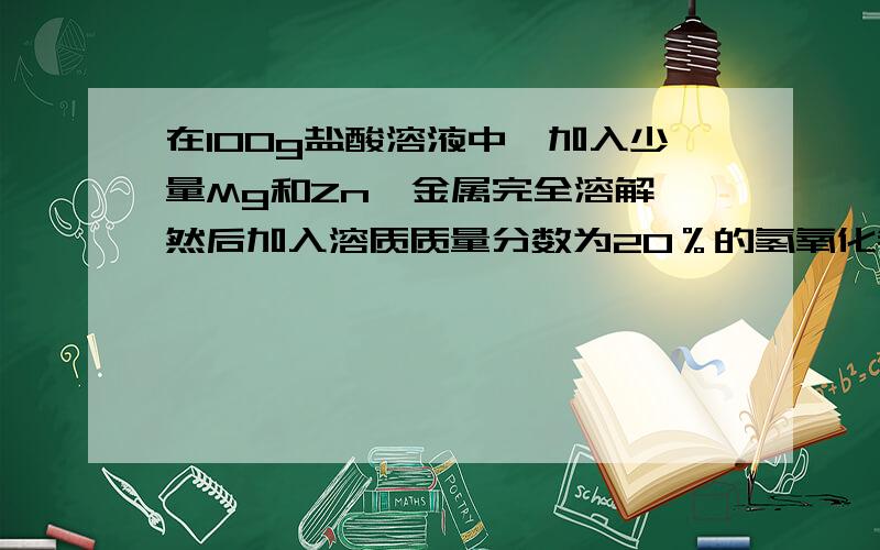 在100g盐酸溶液中,加入少量Mg和Zn,金属完全溶解,然后加入溶质质量分数为20％的氢氧化钠溶液,加入60g溶液后出现沉淀,当加入到80g时金属离子恰好都以碱的形式析出,过滤,在滤液中只有一种溶