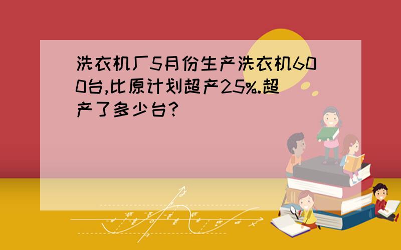 洗衣机厂5月份生产洗衣机600台,比原计划超产25%.超产了多少台?