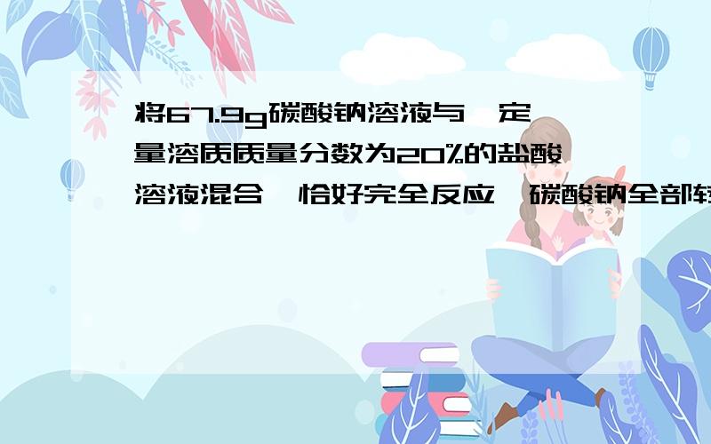 将67.9g碳酸钠溶液与一定量溶质质量分数为20%的盐酸溶液混合,恰好完全反应,碳酸钠全部转化为氯化钠,反应后溶液质量减少了4.4g,计算:1 盐酸溶液的质量；2 反应后溶液中溶质的质量分数（计