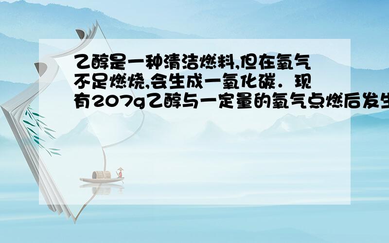 乙醇是一种清洁燃料,但在氧气不足燃烧,会生成一氧化碳．现有207g乙醇与一定量的氧气点燃后发生如下反应：3C2H5OH+8O2 = xCO2+2CO+9H2O．（1）根据质量守恒定律可知：x= （2）计算该反应生成的