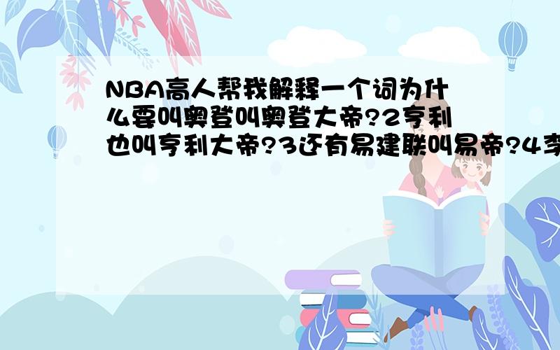 NBA高人帮我解释一个词为什么要叫奥登叫奥登大帝?2亨利也叫亨利大帝?3还有易建联叫易帝?4李毅呢?也是大帝?5詹姆示叫小皇帝?他难道比前面的都垃圾?他们 有什么共同点啊!忘了还有贝肯鲍尔