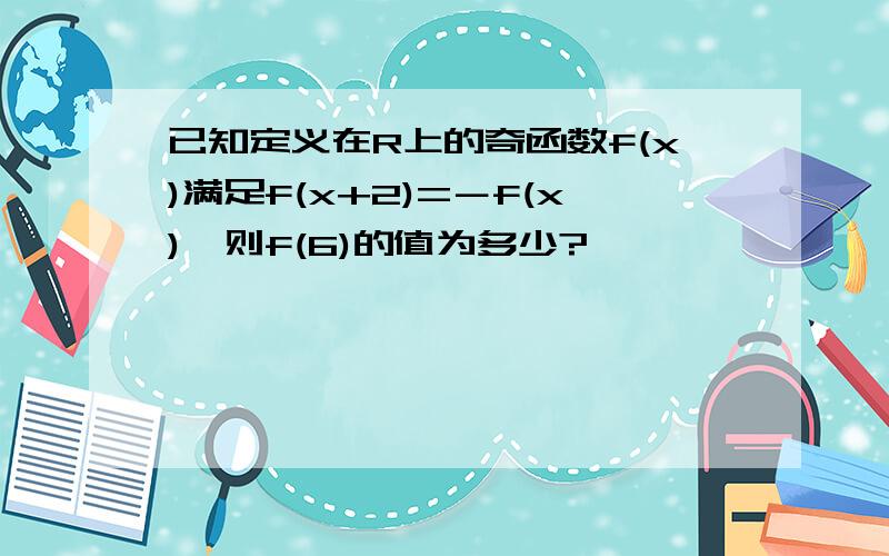 已知定义在R上的奇函数f(x)满足f(x+2)=－f(x),则f(6)的值为多少?