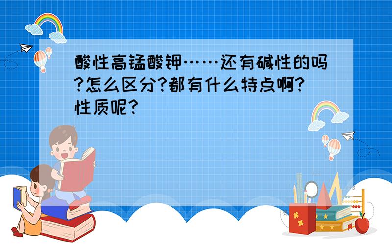 酸性高锰酸钾……还有碱性的吗?怎么区分?都有什么特点啊?性质呢?