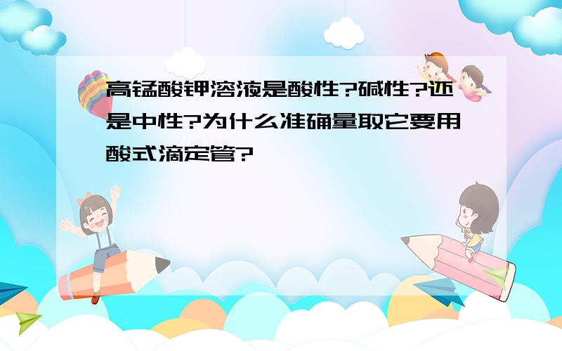 高锰酸钾溶液是酸性?碱性?还是中性?为什么准确量取它要用酸式滴定管?