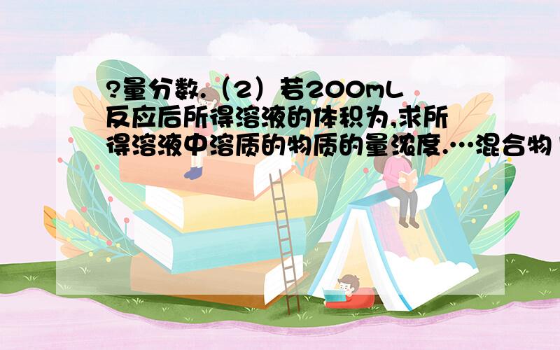 ?量分数.（2）若200mL反应后所得溶液的体积为,求所得溶液中溶质的物质的量浓度.…混合物14g溶解在足有量的水中…混合物14g溶解在足有量的水中…