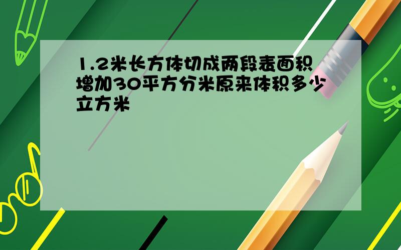 1.2米长方体切成两段表面积增加30平方分米原来体积多少立方米