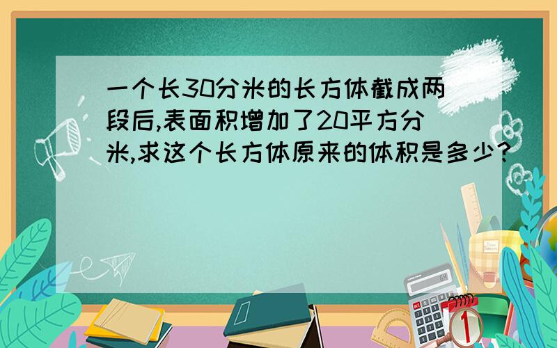 一个长30分米的长方体截成两段后,表面积增加了20平方分米,求这个长方体原来的体积是多少?