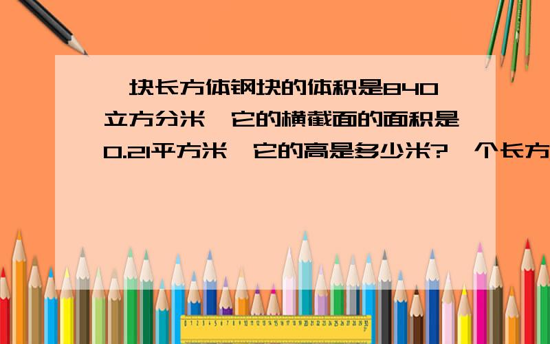 一块长方体钢块的体积是840立方分米,它的横截面的面积是0.21平方米,它的高是多少米?一个长方体沙坑,长5米,宽45分米,它的占地面积是多少平方米?