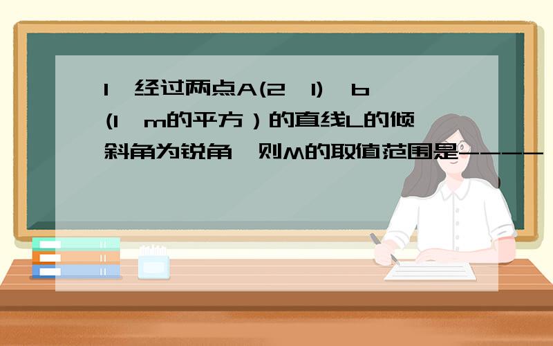 1、经过两点A(2,1),b(1,m的平方）的直线L的倾斜角为锐角,则M的取值范围是---- 2、若三点A（2,2）,B（A,0),C(0,B)(AB不等于零）共线,1\A+1\B的值等于------