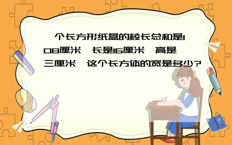 一个长方形纸盒的棱长总和是108厘米,长是16厘米,高是三厘米,这个长方体的宽是多少?