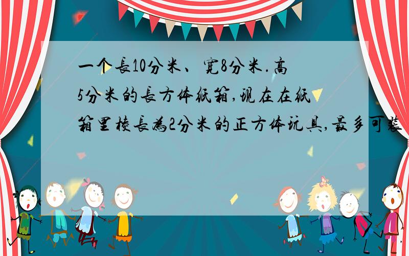 一个长10分米、宽8分米.高5分米的长方体纸箱,现在在纸箱里棱长为2分米的正方体玩具,最多可装（）个这样的正方形玩具