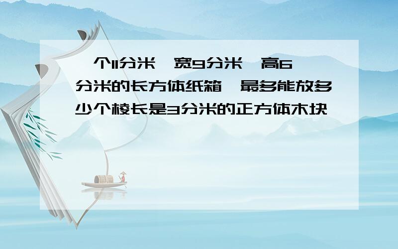 一个11分米,宽9分米,高6分米的长方体纸箱,最多能放多少个棱长是3分米的正方体木块