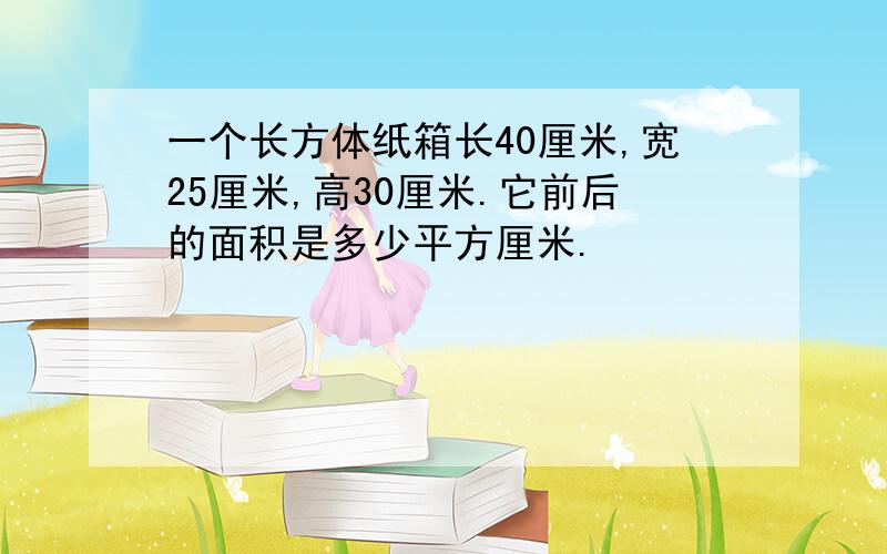 一个长方体纸箱长40厘米,宽25厘米,高30厘米.它前后的面积是多少平方厘米.