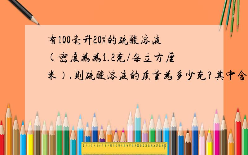 有100毫升20%的硫酸溶液(密度为为1.2克/每立方厘米）,则硫酸溶液的质量为多少克?其中含有硫酸多少克?