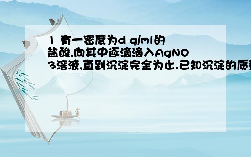 1 有一密度为d g/ml的盐酸,向其中逐滴滴入AgNO3溶液,直到沉淀完全为止.已知沉淀的质量和原盐酸的质量相等,则盐酸的物质的量浓度为（ ）A)25.4d B)12.7d C)6.97d D)6.35d2 盐卤的主要成分是MgCl2,工业