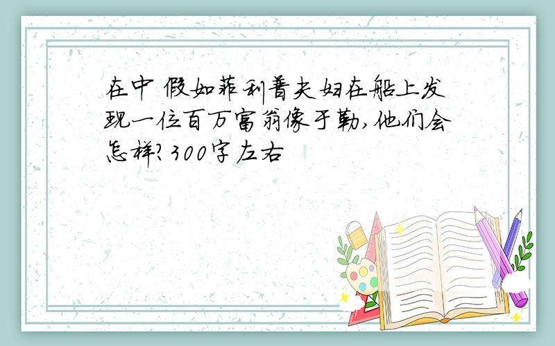 在中 假如菲利普夫妇在船上发现一位百万富翁像于勒,他们会怎样?300字左右