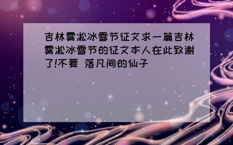 吉林雾凇冰雪节征文求一篇吉林雾凇冰雪节的征文本人在此致谢了!不要 落凡间的仙子