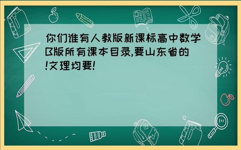 你们谁有人教版新课标高中数学B版所有课本目录,要山东省的!文理均要!