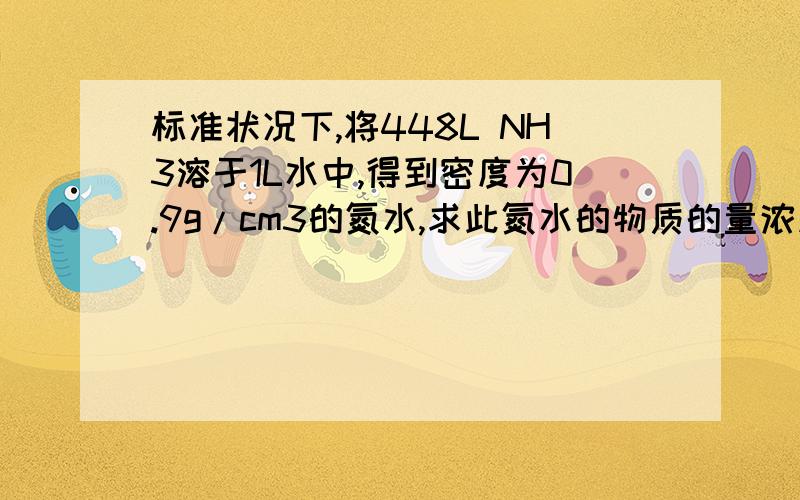 标准状况下,将448L NH3溶于1L水中,得到密度为0.9g/cm3的氮水,求此氮水的物质的量浓度和溶质的质量分数