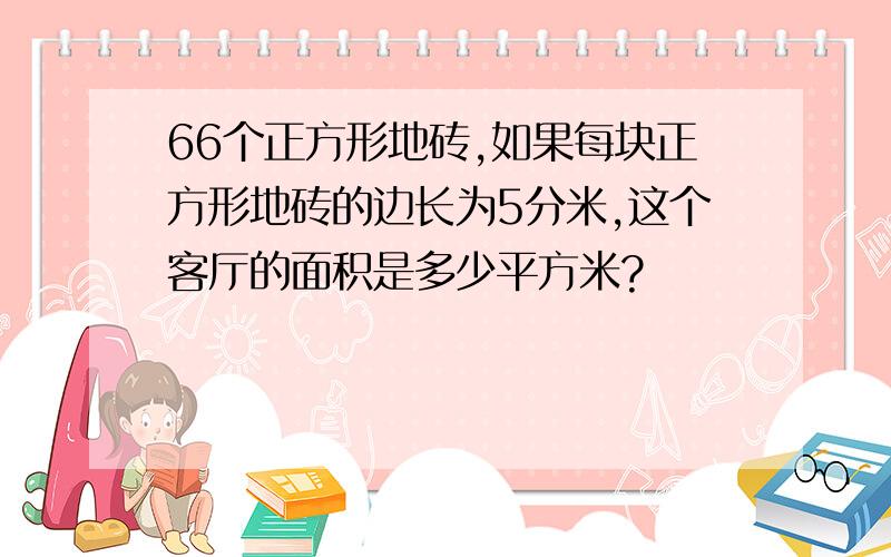 66个正方形地砖,如果每块正方形地砖的边长为5分米,这个客厅的面积是多少平方米?