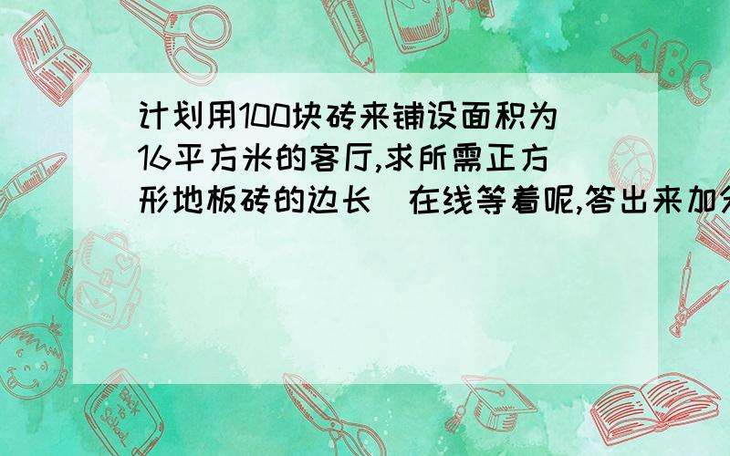 计划用100块砖来铺设面积为16平方米的客厅,求所需正方形地板砖的边长（在线等着呢,答出来加分）