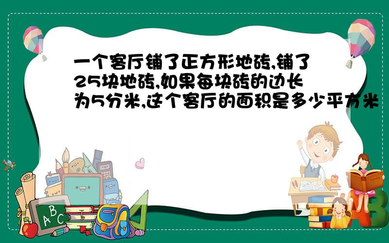 一个客厅铺了正方形地砖,铺了25块地砖,如果每块砖的边长为5分米,这个客厅的面积是多少平方米