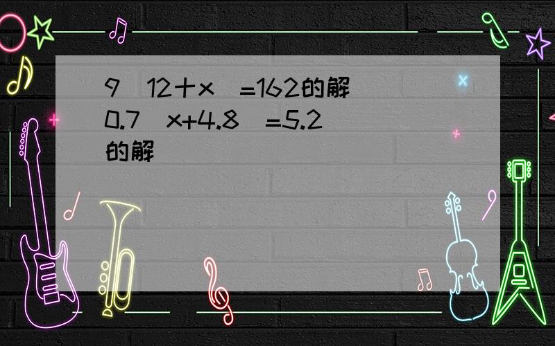 9(12十x)=162的解 0.7(x+4.8)=5.2的解