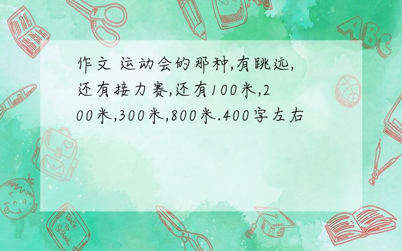 作文 运动会的那种,有跳远,还有接力赛,还有100米,200米,300米,800米.400字左右