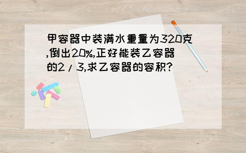 甲容器中装满水重量为320克,倒出20%,正好能装乙容器的2/3,求乙容器的容积?