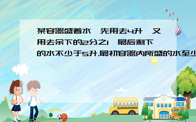 某容器盛着水,先用去4升,又用去余下的2分之1,最后剩下的水不少于5升.最初容器内所盛的水至少为多少解不等式