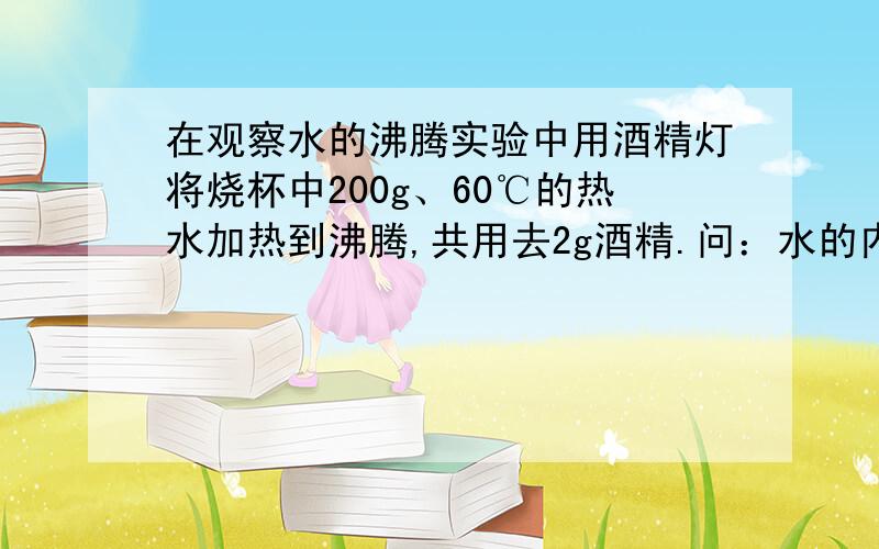 在观察水的沸腾实验中用酒精灯将烧杯中200g、60℃的热水加热到沸腾,共用去2g酒精.问：水的内能增加了多