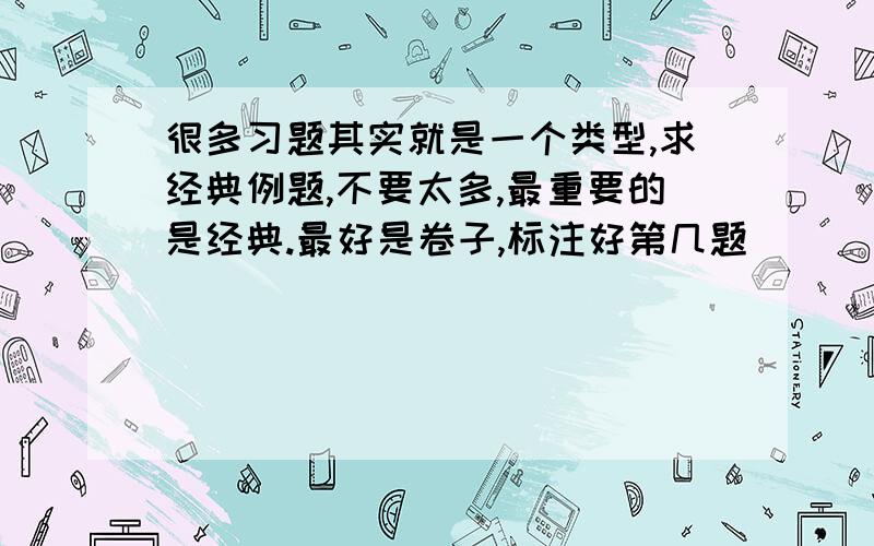 很多习题其实就是一个类型,求经典例题,不要太多,最重要的是经典.最好是卷子,标注好第几题