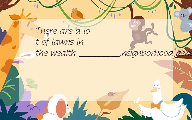 There are a lot of lawns in the wealth _________.neighborhood generation network program She was _________ by her husband’s not coming home in time.destroyed disturbed bored distracted It is well known that many of our problems are caused ________