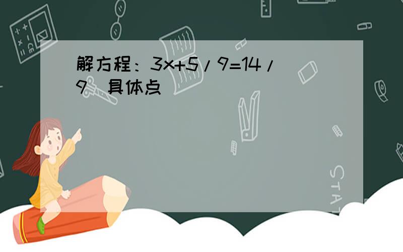 解方程：3x+5/9=14/9（具体点）