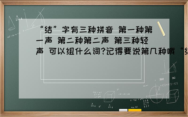 “结”字有三种拼音 第一种第一声 第二种第二声 第三种轻声 可以组什么词?记得要说第几种哦“结”字有三种拼音第一种第一声第二种第二声第三种轻声可以组什么词?记得要说第几种哦.