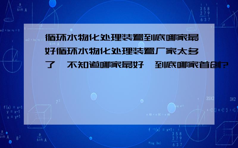 循环水物化处理装置到底哪家最好循环水物化处理装置厂家太多了,不知道哪家最好,到底哪家首创?