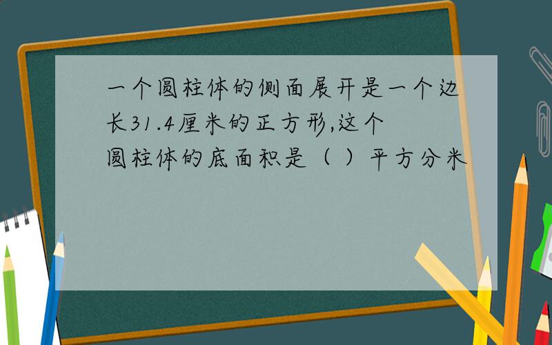 一个圆柱体的侧面展开是一个边长31.4厘米的正方形,这个圆柱体的底面积是（ ）平方分米