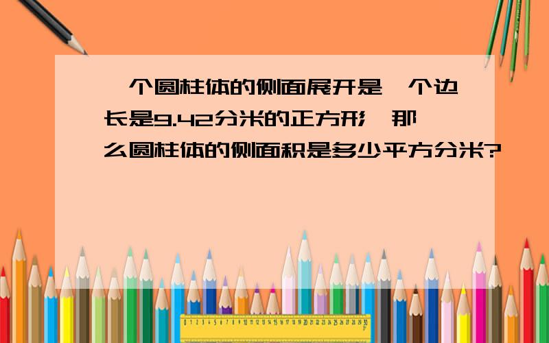 一个圆柱体的侧面展开是一个边长是9.42分米的正方形,那么圆柱体的侧面积是多少平方分米?