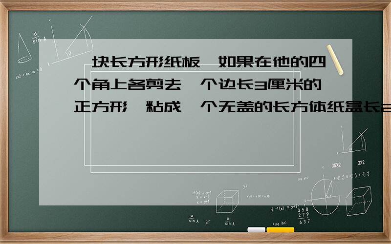 一块长方形纸板,如果在他的四个角上各剪去一个边长3厘米的正方形,粘成一个无盖的长方体纸盒长24,宽12最大的容积是不是432立方厘米？不是的你告诉我是多少它第1题是问纸盒容积是多少？