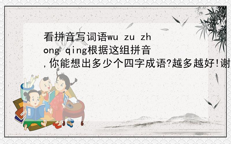 看拼音写词语wu zu zhong qing根据这组拼音,你能想出多少个四字成语?越多越好!谢谢!