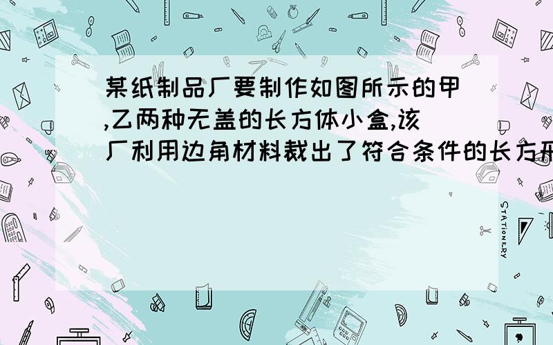 某纸制品厂要制作如图所示的甲,乙两种无盖的长方体小盒,该厂利用边角材料裁出了符合条件的长方形和正方形两种纸片,其中长方形制片的宽与正方形的变长相等,现将150张正方形纸片和300张