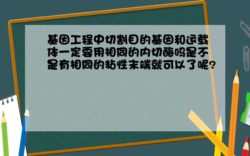 基因工程中切割目的基因和运载体一定要用相同的内切酶吗是不是有相同的粘性末端就可以了呢?