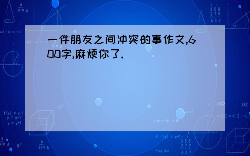 一件朋友之间冲突的事作文,600字,麻烦你了.