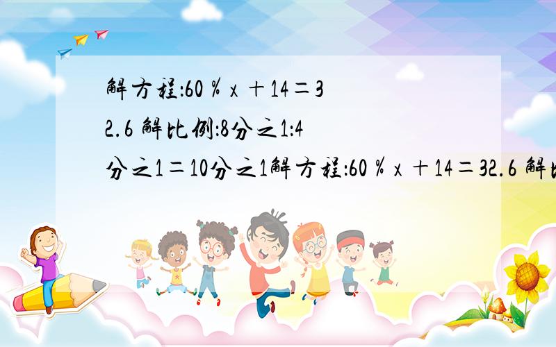 解方程：60％x ＋14＝32.6 解比例：8分之1：4分之1＝10分之1解方程：60％x ＋14＝32.6 解比例：8分之1：4分之1＝10分之1：x